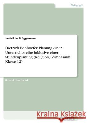 Dietrich Bonhoefer. Planung einer Unterrichtsreihe inklusive einer Stundenplanung (Religion, Gymnasium Klasse 12) Br 9783346452436 Grin Verlag
