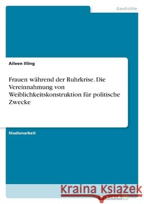 Frauen während der Ruhrkrise. Die Vereinnahmung von Weiblichkeitskonstruktion für politische Zwecke Illing, Aileen 9783346452979 Grin Verlag