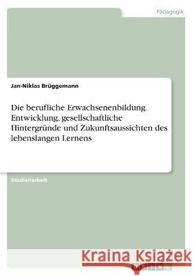 Die berufliche Erwachsenenbildung. Entwicklung, gesellschaftliche Hintergründe und Zukunftsaussichten des lebenslangen Lernens Brüggemann, Jan-Niklas 9783346456205