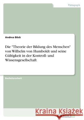Die Theorie der Bildung des Menschen von Wilhelm von Humboldt und seine Gültigkeit in der Kontroll- und Wissensgesellschaft Böck, Andrea 9783346456656 Grin Verlag