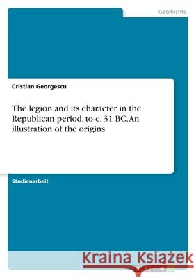 The legion and its character in the Republican period, to c. 31 BC. An illustration of the origins Cristian Georgescu 9783346457004 Grin Verlag