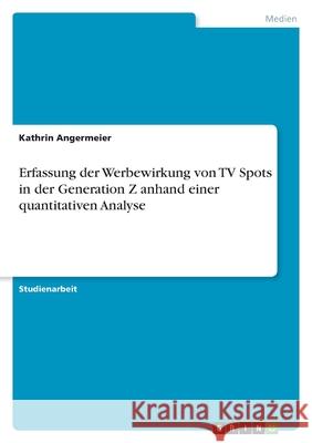 Erfassung der Werbewirkung von TV Spots in der Generation Z anhand einer quantitativen Analyse Kathrin Angermeier 9783346458780 Grin Verlag