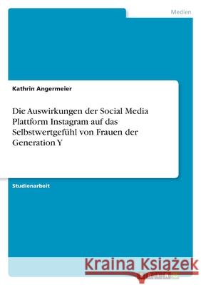 Die Auswirkungen der Social Media Plattform Instagram auf das Selbstwertgefühl von Frauen der Generation Y Angermeier, Kathrin 9783346458827 Grin Verlag