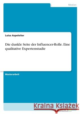Die dunkle Seite der Influencer-Rolle. Eine qualitative Expertenstudie Luisa Aspeleiter 9783346459428 Grin Verlag