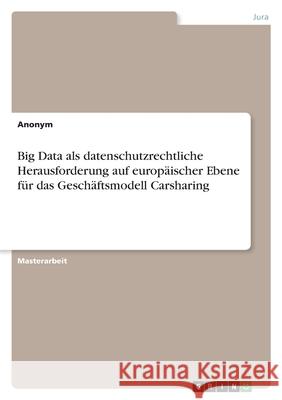 Big Data als datenschutzrechtliche Herausforderung auf europäischer Ebene für das Geschäftsmodell Carsharing Anonym 9783346459626 Grin Verlag