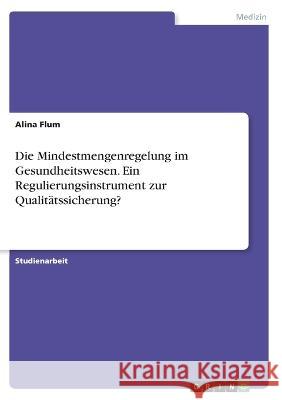 Die Mindestmengenregelung im Gesundheitswesen. Ein Regulierungsinstrument zur Qualit?tssicherung? Alina Flum 9783346460097