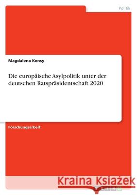 Die europäische Asylpolitik unter der deutschen Ratspräsidentschaft 2020 Kensy, Magdalena 9783346463081