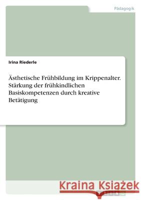 Ästhetische Frühbildung im Krippenalter. Stärkung der frühkindlichen Basiskompetenzen durch kreative Betätigung Riederle, Irina 9783346463814