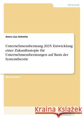 Unternehmensberatung 2035. Entwicklung einer Zukunftsutopie für Unternehmensberatungen auf Basis der Systemtheorie Schmitz, Anna Lisa 9783346464255