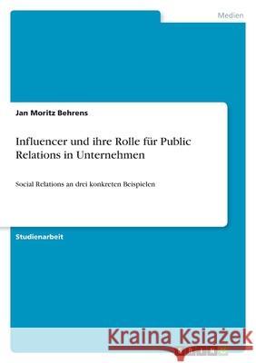Influencer und ihre Rolle für Public Relations in Unternehmen: Social Relations an drei konkreten Beispielen Behrens, Jan Moritz 9783346464712 Grin Verlag