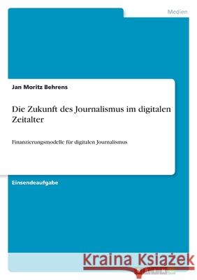 Die Zukunft des Journalismus im digitalen Zeitalter: Finanzierungsmodelle für digitalen Journalismus Behrens, Jan Moritz 9783346464798 Grin Verlag