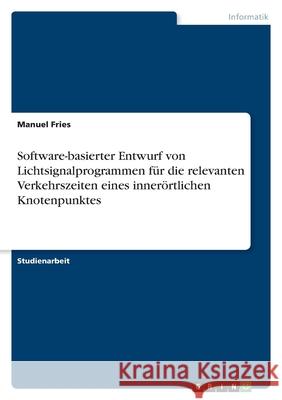 Software-basierter Entwurf von Lichtsignalprogrammen für die relevanten Verkehrszeiten eines innerörtlichen Knotenpunktes Fries, Manuel 9783346467812 Grin Verlag