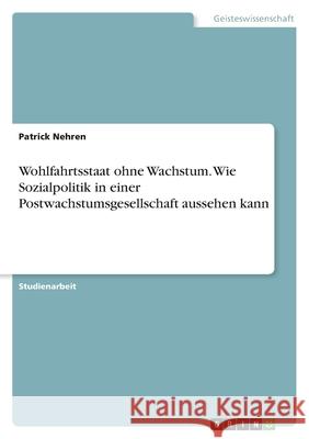 Wohlfahrtsstaat ohne Wachstum. Wie Sozialpolitik in einer Postwachstumsgesellschaft aussehen kann Patrick Nehren 9783346473349 Grin Verlag