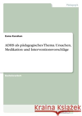 ADHS als pädagogisches Thema. Ursachen, Medikation und Interventionsvorschläge Karahan, Esma 9783346473776