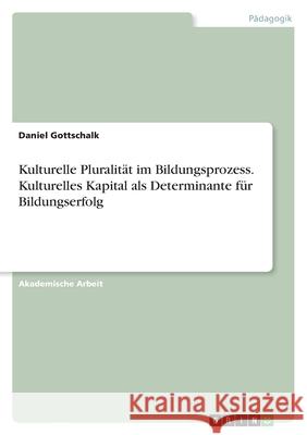 Kulturelle Pluralität im Bildungsprozess. Kulturelles Kapital als Determinante für Bildungserfolg Gottschalk, Daniel 9783346474537