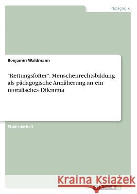 Rettungsfolter. Menschenrechtsbildung als pädagogische Annäherung an ein moralisches Dilemma Waldmann, Benjamin 9783346475671