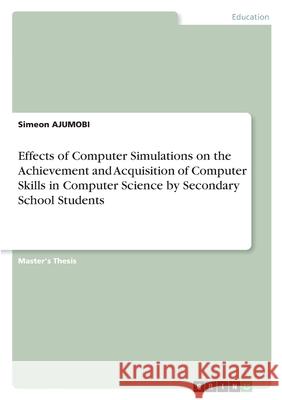 Effects of Computer Simulations on the Achievement and Acquisition of Computer Skills in Computer Science by Secondary School Students Simeon Ajumobi 9783346475992