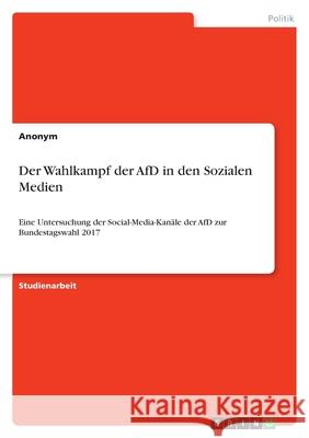 Der Wahlkampf der AfD in den Sozialen Medien: Eine Untersuchung der Social-Media-Kanäle der AfD zur Bundestagswahl 2017 Anonym 9783346476142 Grin Verlag