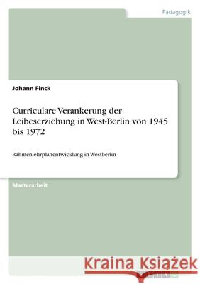 Curriculare Verankerung der Leibeserziehung in West-Berlin von 1945 bis 1972: Rahmenlehrplanentwicklung in Westberlin Johann Finck 9783346478207