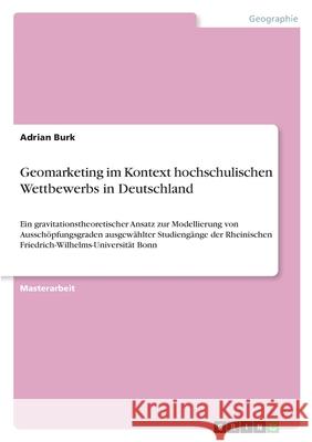 Geomarketing im Kontext hochschulischen Wettbewerbs in Deutschland: Ein gravitationstheoretischer Ansatz zur Modellierung von Ausschöpfungsgraden ausg Burk, Adrian 9783346480958 Grin Verlag