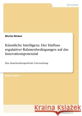 Künstliche Intelligenz. Der Einfluss regulativer Rahmenbedingungen auf das Innovationspotenzial: Eine branchenübergreifende Untersuchung Winkel, Moritz 9783346488763