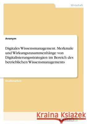 Digitales Wissensmanagement. Merkmale und Wirkungszusammenhänge von Digitalisierungsstrategien im Bereich des betrieblichen Wissensmanagements Anonym 9783346488916