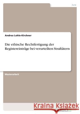 Die ethische Rechtfertigung der Registereinträge bei verurteilten Straftätern Lohle-Kirchner, Andrea 9783346490124