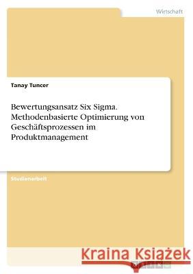 Bewertungsansatz Six Sigma. Methodenbasierte Optimierung von Geschäftsprozessen im Produktmanagement Tuncer, Tanay 9783346490766