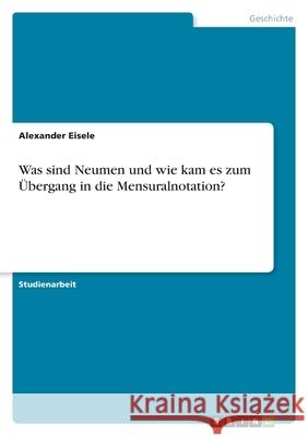 Was sind Neumen und wie kam es zum Übergang in die Mensuralnotation? Eisele, Alexander 9783346492906