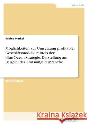 Möglichkeiten zur Umsetzung profitabler Geschäftsmodelle mittels der Blue-Ocean-Strategie. Darstellung am Beispiel der Konsumgüterbranche Merkel, Sabine 9783346497512