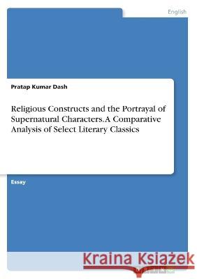 Religious Constructs and the Portrayal of Supernatural Characters. A Comparative Analysis of Select Literary Classics Pratap Kumar Dash 9783346499905