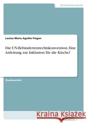 Die UN-Behindertenrechtskonvention. Eine Anleitung zur Inklusion für die Kirche? Fiegen, Louisa Maria Agathe 9783346500601