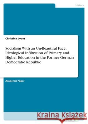 Socialism With an Un-Beautiful Face. Ideological Infiltration of Primary and Higher Education in the Former German Democratic Republic Christina Lyons 9783346500816 Grin Verlag