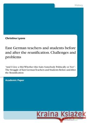 East German teachers and students before and after the reunification. Challenges and problems: And I Give a Shit Whether this Suits Somebody Political Christina Lyons 9783346502148