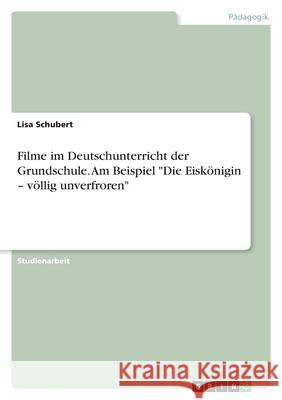 Filme im Deutschunterricht der Grundschule. Am Beispiel Die Eiskönigin - völlig unverfroren Schubert, Lisa 9783346506696