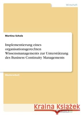 Implementierung eines organisationsgerechten Wissensmanagements zur Unterstützung des Business Continuity Managements Scholz, Martina 9783346508560