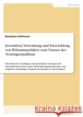 Investition, Verwaltung und Entwicklung von Wohnimmobilien zum Nutzen des Vermögensaufbaus: Theoretische Grundlagen und praxisnahe Strategien für Immo Hoffmann, Benjamin 9783346512147