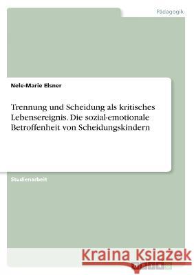 Trennung und Scheidung als kritisches Lebensereignis. Die sozial-emotionale Betroffenheit von Scheidungskindern Nele-Marie Elsner 9783346520746 Grin Verlag