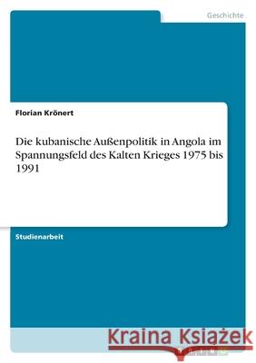 Die kubanische Außenpolitik in Angola im Spannungsfeld des Kalten Krieges 1975 bis 1991 Krönert, Florian 9783346521132 Grin Verlag