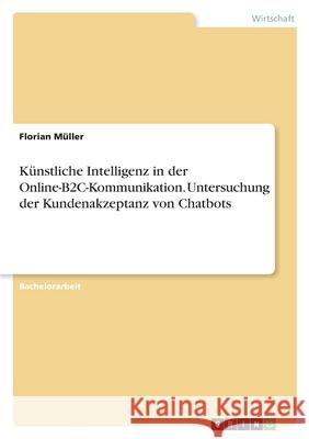 Künstliche Intelligenz in der Online-B2C-Kommunikation. Untersuchung der Kundenakzeptanz von Chatbots Müller, Florian 9783346521668