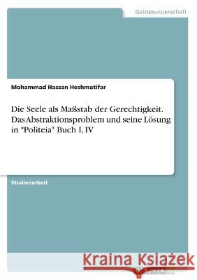 Die Seele als Maßstab der Gerechtigkeit. Das Abstraktionsproblem und seine Lösung in Politeia Buch I, IV Heshmatifar, Mohammad Hassan 9783346522856 Grin Verlag