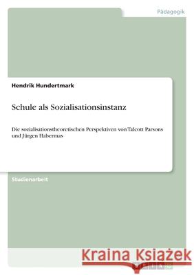 Schule als Sozialisationsinstanz: Die sozialisationstheoretischen Perspektiven von Talcott Parsons und Jürgen Habermas Hundertmark, Hendrik 9783346523495