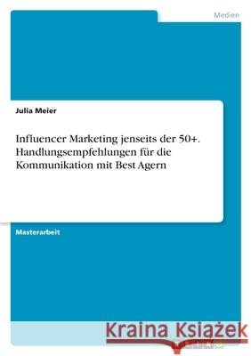 Influencer Marketing jenseits der 50+. Handlungsempfehlungen für die Kommunikation mit Best Agern Meier, Julia 9783346527332