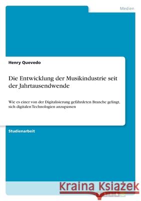 Die Entwicklung der Musikindustrie seit der Jahrtausendwende: Wie es einer von der Digitalisierung gefährdeten Branche gelingt, sich digitalen Technol Quevedo, Henry 9783346528681