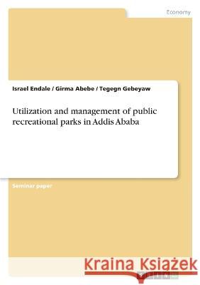 Utilization and management of public recreational parks in Addis Ababa Israel Endale Girma Abebe Tegegn Gebeyaw 9783346529190