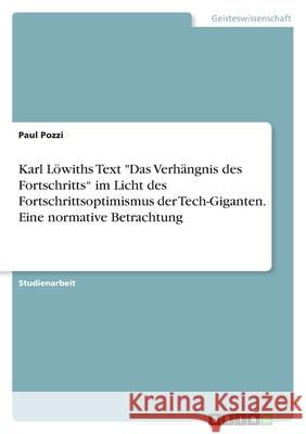 Karl Löwiths Text Das Verhängnis des Fortschritts im Licht des Fortschrittsoptimismus der Tech-Giganten. Eine normative Betrachtung Pozzi, Paul 9783346531506