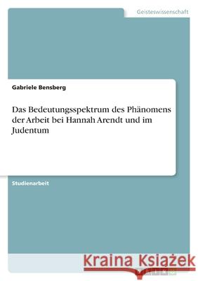 Das Bedeutungsspektrum des Phänomens der Arbeit bei Hannah Arendt und im Judentum Bensberg, Gabriele 9783346531834