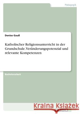 Katholischer Religionsunterricht in der Grundschule. Veränderungspotenzial und relevante Kompetenzen Gauß, Denise 9783346532329 Grin Verlag