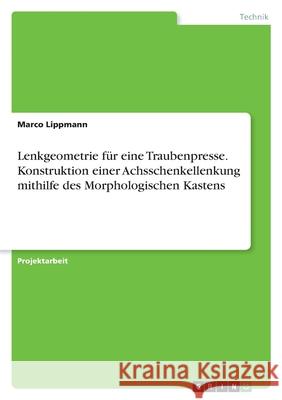 Lenkgeometrie für eine Traubenpresse. Konstruktion einer Achsschenkellenkung mithilfe des Morphologischen Kastens Lippmann, Marco 9783346535429