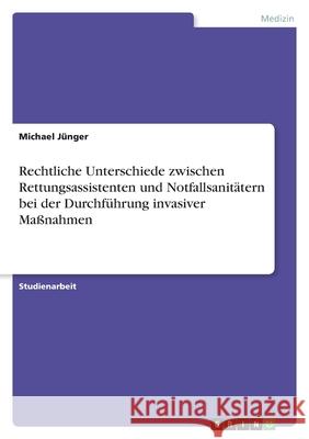 Rechtliche Unterschiede zwischen Rettungsassistenten und Notfallsanitätern bei der Durchführung invasiver Maßnahmen Jünger, Michael 9783346537799 Grin Verlag